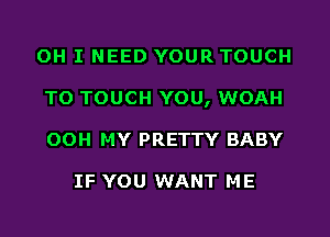 OH I NEED YOUR TOUCH
TO TOUCH YOU, WOAH
OOH MY PRETTY BABY

IF YOU WANT ME
