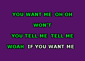 YOU WANT ME OH OH

WON'T

YOU TELL ME TELL ME

WOAH IF YOU WANT ME