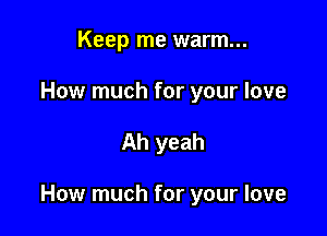 Keep me warm...
How much for your love

Ah yeah

How much for your love