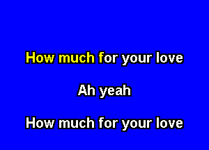 How much for your love

Ah yeah

How much for your love