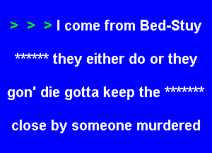 z. r) I come from Bed-Stuy

W they either do or they

gon' die gotta keep the m

close by someone murdered