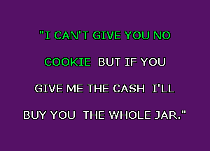 I CAN'T GIVE YOU NO
COOKIE BUT IF YOU
GIVE ME THE CASH I'LL

BUY YOU THE WHOLE JAR.