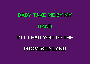 BABY TAKE ME BY MY

HAND

I'LL LEAD YOU TO THE

PROMISED LAND