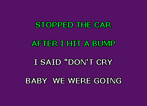 STOPPED THE CAR

AFTER I HIT A BUMP

I SAID DON'T CRY

BABY WE WERE GOING