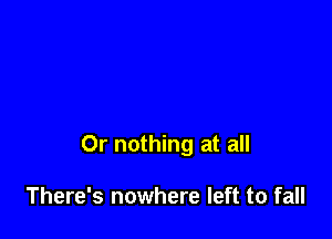 Or nothing at all

There's nowhere left to fall