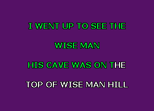 I WENT UP TO SEE THE

WISE MAN

HIS CAVE WAS ON THE

TOP OF WISE MAN HILL

g