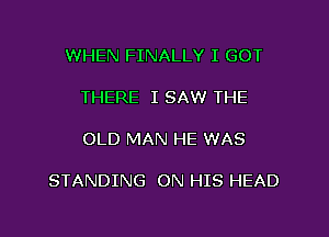 WHEN FINALLY I GOT

THERE I SAW THE

OLD MAN HE WAS

STANDING ON HIS HEAD