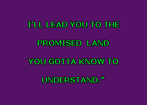 I'LL LEAD YOU TO THE

PROMISED LAND

YOU GOTTA KNOW TO

UNDERSTAND.