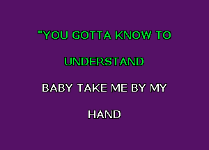 YOU GOTTA KNOW TO

UNDERSTAND
BABY TAKE ME BY MY

HAND