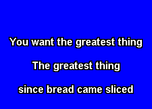 You want the greatest thing

The greatest thing

since bread came sliced
