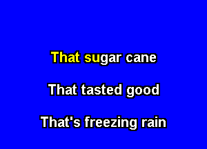 That sugar cane

That tasted good

That's freezing rain