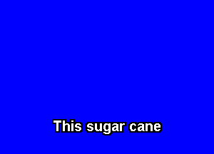 This sugar cane