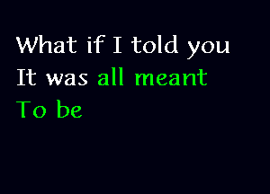 What if I told you
It was all meant

To be