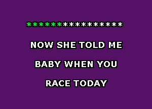 ikikikikikiklklklkikiilkikiklkik

NOW SHE TOLD ME

BABY WHEN YOU

RACE TODAY