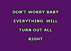 DON'T WORRY BABY

EVERYTHING WILL
TURN OUT ALL

RIGHT