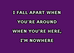 I FALL APART WHEN

YOU'RE AROUND

WHEN YOU'RE HERE,

I'M NOWHERE