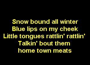 Snow bound all winter
Blue lips on my cheek
Little tongues rattlin' rattlin'
Talkin' bout them
home town meats