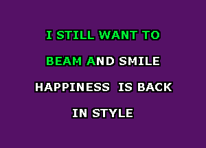 I STILL WANT TO

BEAM AND SMILE

HAPPIN ESS IS BACK

IN STYLE