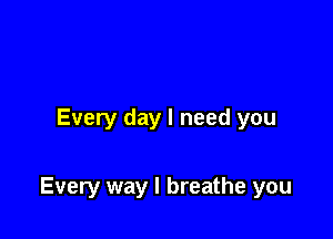 Every day I need you

Every way I breathe you