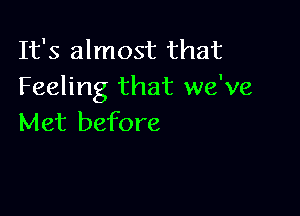 It's almost that
Feeling that we've

Met before