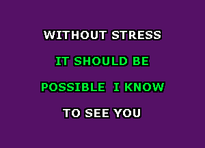 WITHOUT STRESS

IT SHOULD BE

POSSIBLE I KNOW

TO SEE YOU