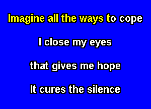 Imagine all the ways to cope

I close my eyes

that gives me hope

It cures the silence