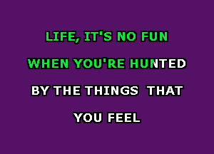 LIFE, IT'S N0 FUN
WHEN YOU'RE HUNTED
BY THE THINGS THAT

YOU FEEL