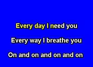 Every day I need you

Every way I breathe you

On and on and on and on