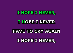 I HOPE I NEVER,
I HOPE I NEVER

HAVE TO CRY AGAIN

I HOPE I NEVER,