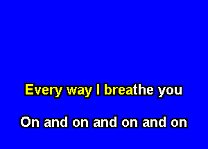 Every way I breathe you

On and on and on and on