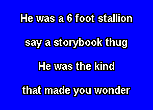 He was a 6 foot stallion
say a storybook thug

He was the kind

that made you wonder