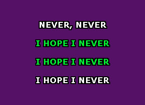 NEVER, NEVER

I HOPE I NEVER
I HOPE I NEVER

I HOPE I NEVER