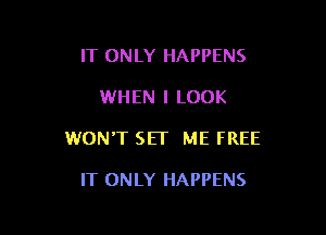 IT ONLY HAPPENS

WHEN I LOOK

WON'T SET ME FREE

IT ONLY HAPPENS