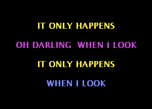 IT ONLY HAPPENS

0H DARLING WHEN I LOOK

IT ONLY HAPPENS

WHEN I LOOK