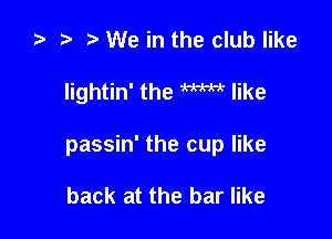 l) e t. We in the club like

Iightin' the m like

passin' the cup like

back at the bar like