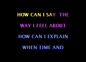 HOW CAN I SAY THE

WAY I FEEL ABOUT

HOW CAN I EXPLAIN

WHEN TIME AND