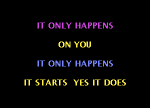 IT ONLY HAPPENS
ON YOU

IT ONLY HAPPENS

IT STARTS YES IT DOES