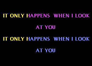 IT ONLY HAPPENS WHEN I LOOK

AT YOU

IT ONLY HAPPENS WHEN I LOOK

AT YOU