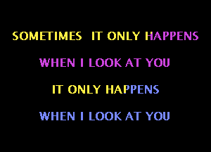 SOMETIMES IT ONLY HAPPENS

WHEN I LOOK AT YOU

IT ONLY HAPPENS

WHEN I LOOK AT YOU