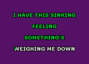 I HAVE THIS SINKING

FEELING

SOMETHING'S

WEIGHING ME DOWN