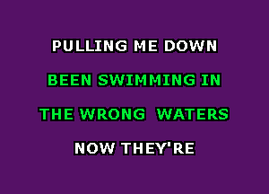 PULLING ME DOWN
BEEN SWIMMING IN
THE WRONG WATERS

NOW THEY'RE