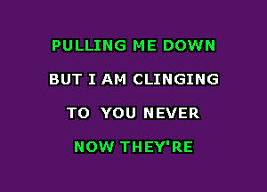 PULLING ME DOWN
BUT I AM CLINGING

TO YOU NEVER

NOW THEY'RE