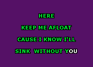 HERE
KEEP ME AFLOAT

CAUSE I KNOW I'LL

SINK WITHOUT YOU