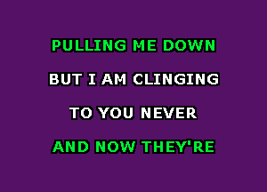 PULLING ME DOWN
BUT I AM CLINGING

TO YOU NEVER

AND NOW THEY'RE