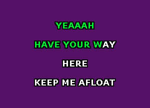 YEAAAH
HAVE YOU R WAY

HERE

KEEP ME AFLOAT