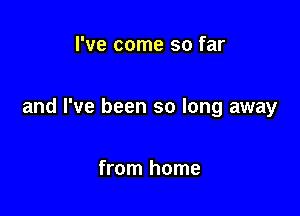 I've come so far

and I've been so long away

from home