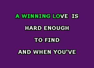 A WINNING LOVE IS
HARD ENOUGH

TO FIND

AND WHEN YOU'VE