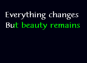 Everything changes
But beauty remains