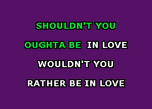 SHOULDN'T YOU

OUGHTA BE IN LOVE

WOULDN'T YOU

RATHER BE IN LOVE