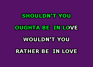 SHOULDN'T YOU

OUGHTA BE IN LOVE

WOULDN'T YOU

RATHER BE IN LOVE